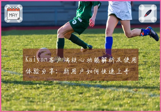 Kaiyun客户端核心功能解析及使用体验分享：新用户如何快速上手