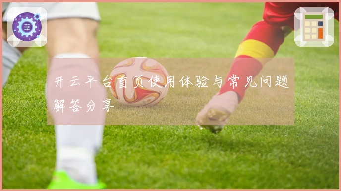 开云平台首页使用体验与常见问题解答分享