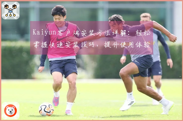 Kaiyun客户端安装方法详解：轻松掌握快速安装技巧，提升使用体验分分钟搞定！