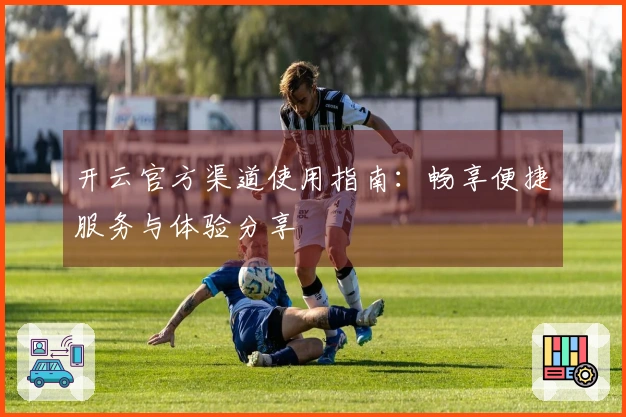 开云官方渠道使用指南：畅享便捷服务与体验分享