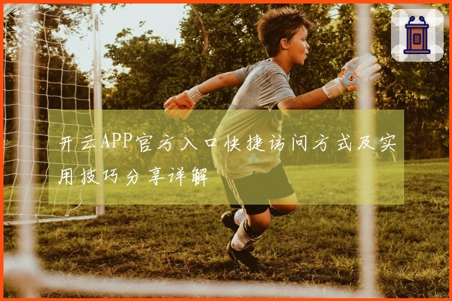 开云APP官方入口快捷访问方式及实用技巧分享详解