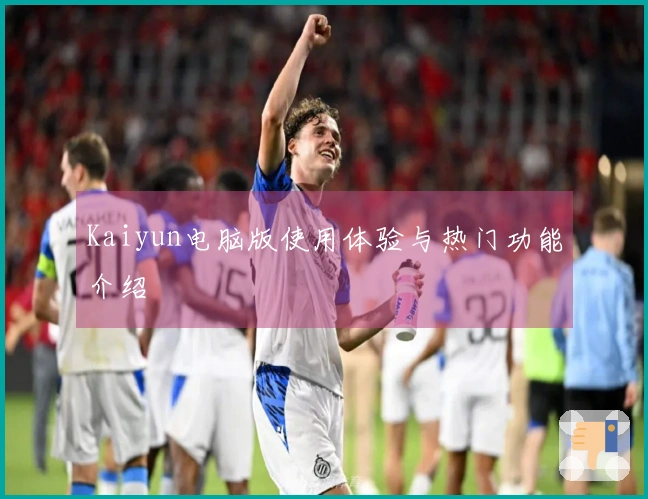 Kaiyun电脑版使用体验与热门功能介绍