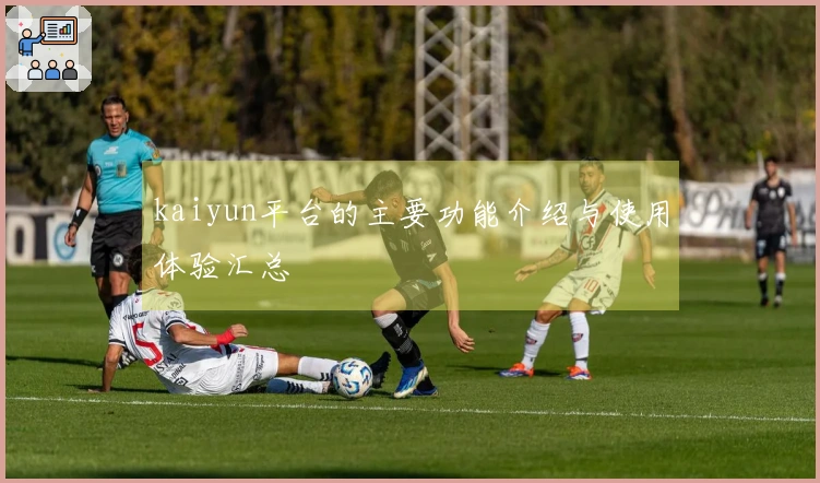 kaiyun平台的主要功能介绍与使用体验汇总