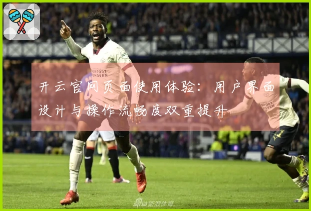 开云官网页面使用体验：用户界面设计与操作流畅度双重提升