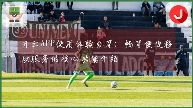 开云APP使用体验分享：畅享便捷移动服务的核心功能介绍