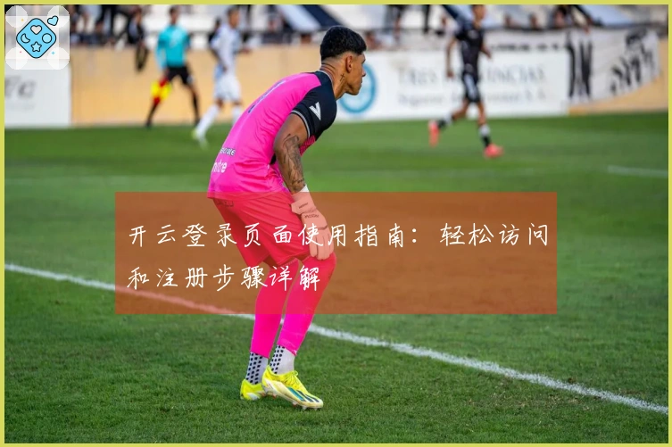 开云登录页面使用指南：轻松访问和注册步骤详解